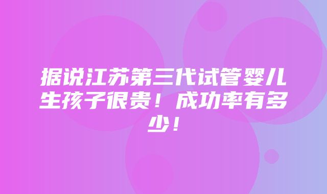 据说江苏第三代试管婴儿生孩子很贵！成功率有多少！