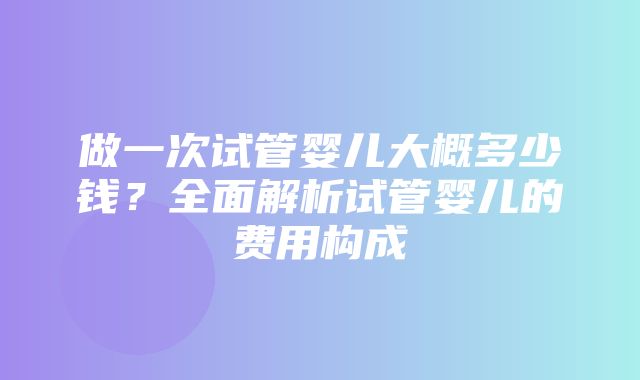 做一次试管婴儿大概多少钱？全面解析试管婴儿的费用构成