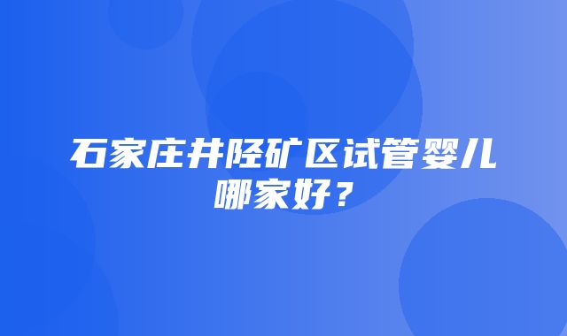 石家庄井陉矿区试管婴儿哪家好？