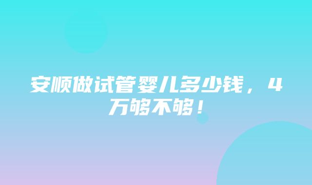 安顺做试管婴儿多少钱，4万够不够！