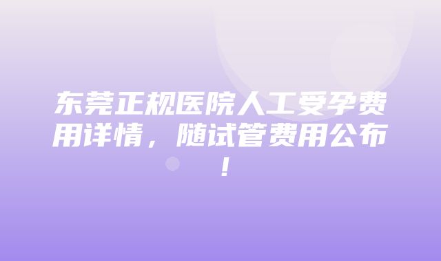 东莞正规医院人工受孕费用详情，随试管费用公布！