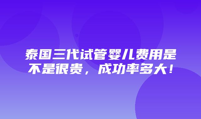 泰国三代试管婴儿费用是不是很贵，成功率多大！