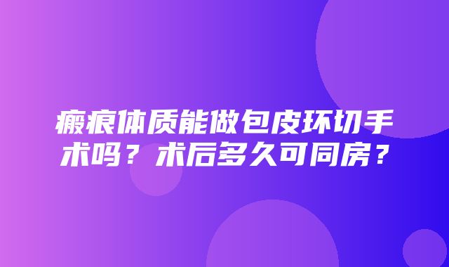 瘢痕体质能做包皮环切手术吗？术后多久可同房？