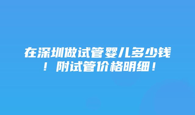 在深圳做试管婴儿多少钱！附试管价格明细！