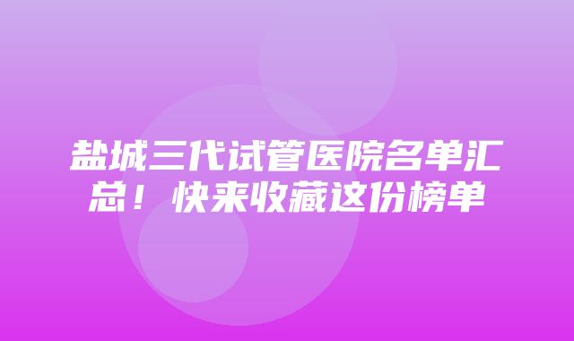 盐城三代试管医院名单汇总！快来收藏这份榜单