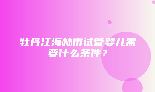 牡丹江海林市试管婴儿需要什么条件？