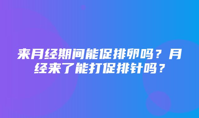 来月经期间能促排卵吗？月经来了能打促排针吗？