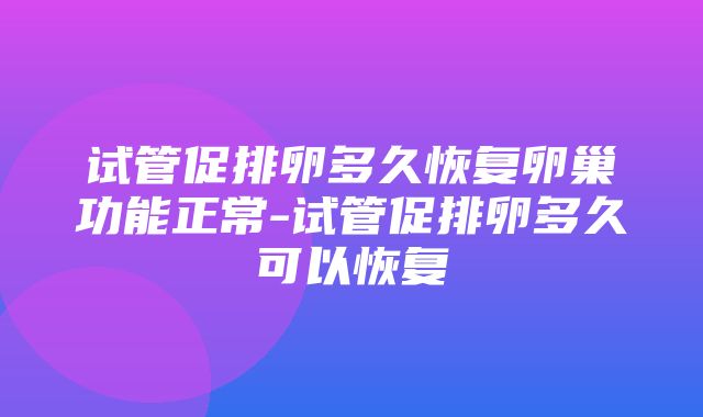 试管促排卵多久恢复卵巢功能正常-试管促排卵多久可以恢复