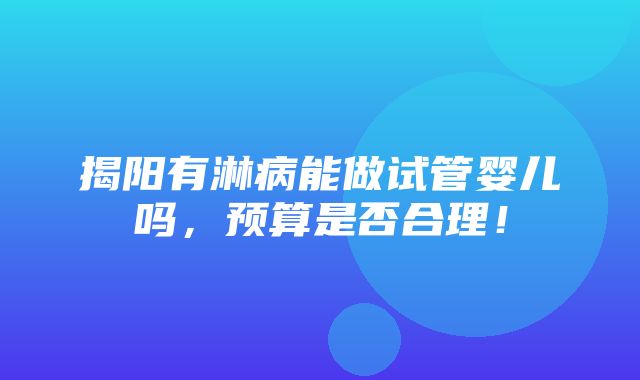 揭阳有淋病能做试管婴儿吗，预算是否合理！