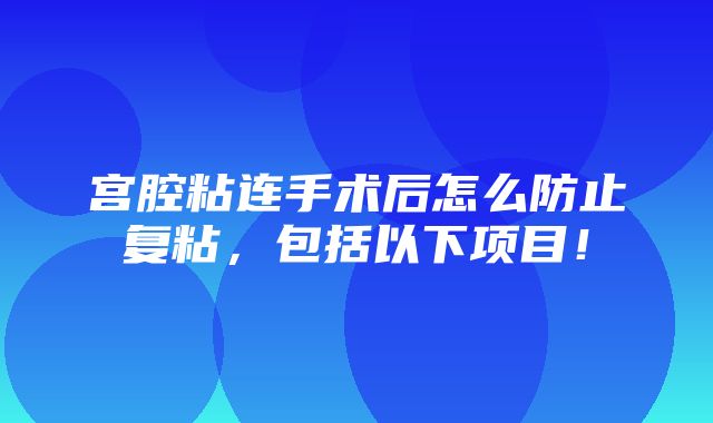 宫腔粘连手术后怎么防止复粘，包括以下项目！