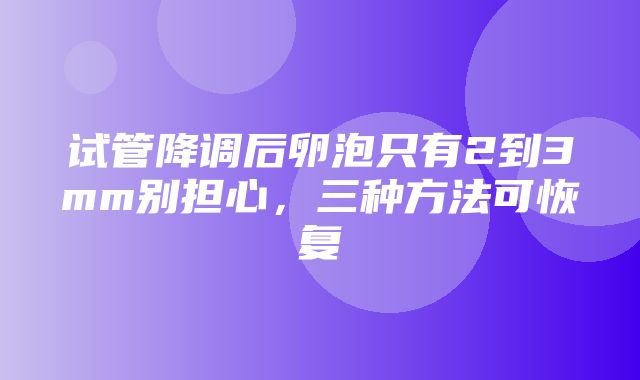 试管降调后卵泡只有2到3mm别担心，三种方法可恢复