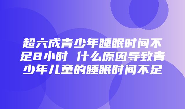 超六成青少年睡眠时间不足8小时 什么原因导致青少年儿童的睡眠时间不足