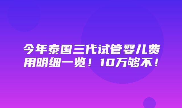 今年泰国三代试管婴儿费用明细一览！10万够不！