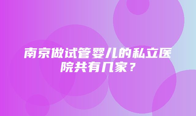 南京做试管婴儿的私立医院共有几家？