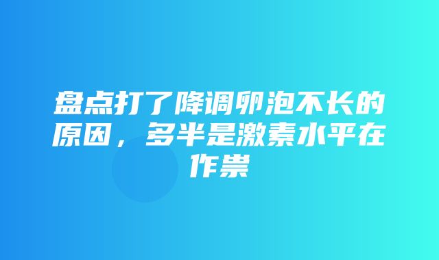 盘点打了降调卵泡不长的原因，多半是激素水平在作祟