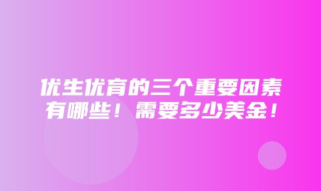 优生优育的三个重要因素有哪些！需要多少美金！