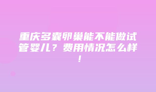 重庆多囊卵巢能不能做试管婴儿？费用情况怎么样！