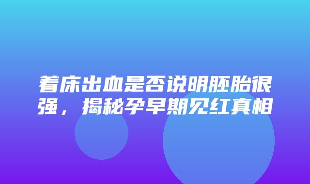 着床出血是否说明胚胎很强，揭秘孕早期见红真相