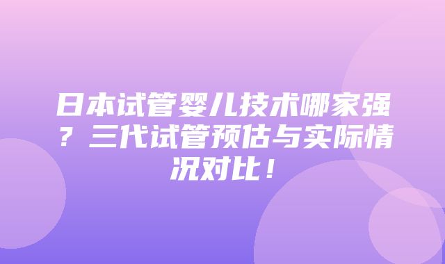 日本试管婴儿技术哪家强？三代试管预估与实际情况对比！