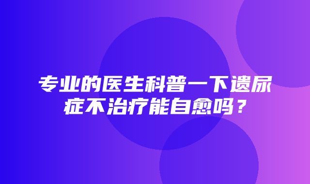 专业的医生科普一下遗尿症不治疗能自愈吗？