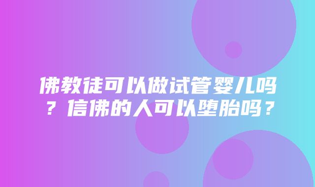 佛教徒可以做试管婴儿吗？信佛的人可以堕胎吗？