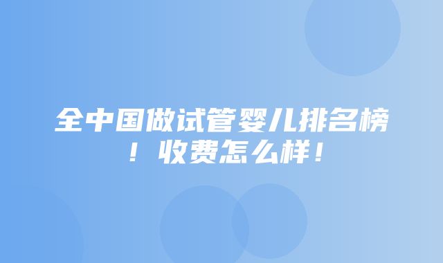 全中国做试管婴儿排名榜！收费怎么样！