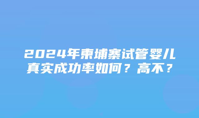 2024年柬埔寨试管婴儿真实成功率如何？高不？