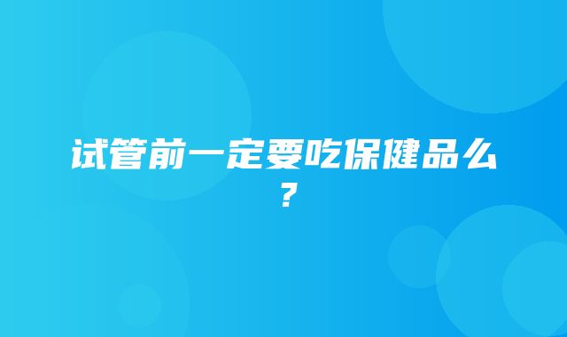 试管前一定要吃保健品么？