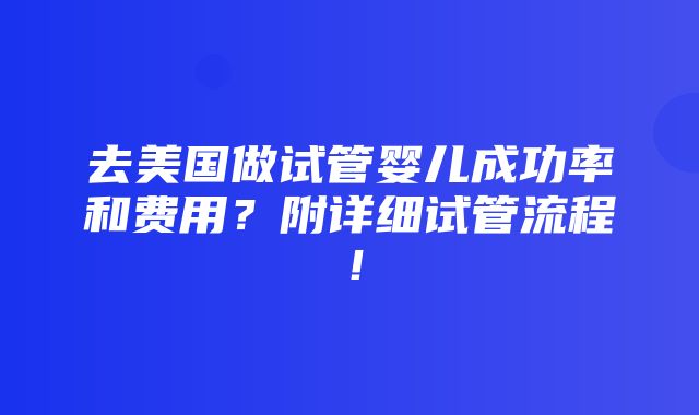 去美国做试管婴儿成功率和费用？附详细试管流程！