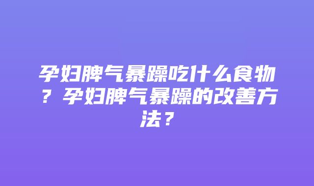 孕妇脾气暴躁吃什么食物？孕妇脾气暴躁的改善方法？