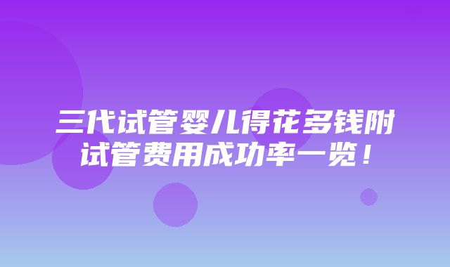 三代试管婴儿得花多钱附试管费用成功率一览！