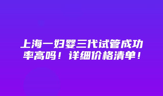 上海一妇婴三代试管成功率高吗！详细价格清单！