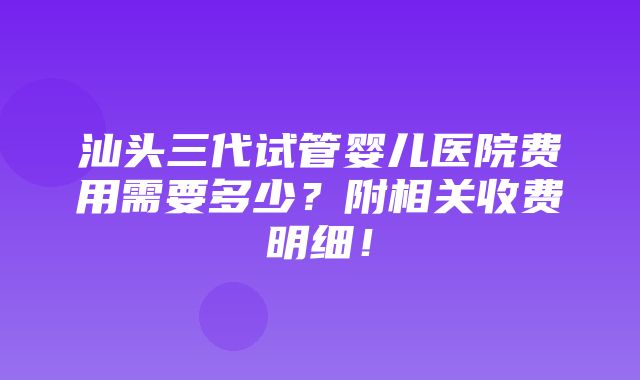 汕头三代试管婴儿医院费用需要多少？附相关收费明细！