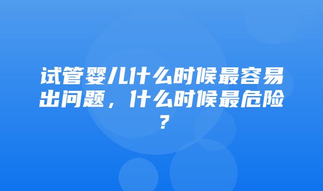 试管婴儿什么时候最容易出问题，什么时候最危险？