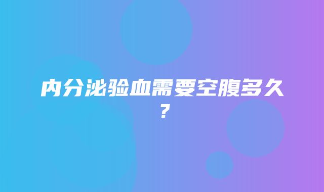 内分泌验血需要空腹多久？