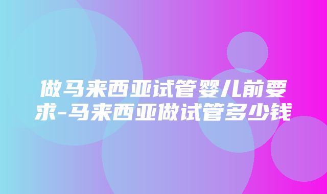 做马来西亚试管婴儿前要求-马来西亚做试管多少钱