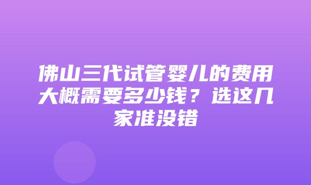 佛山三代试管婴儿的费用大概需要多少钱？选这几家准没错