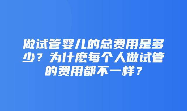 做试管婴儿的总费用是多少？为什麽每个人做试管的费用都不一样？