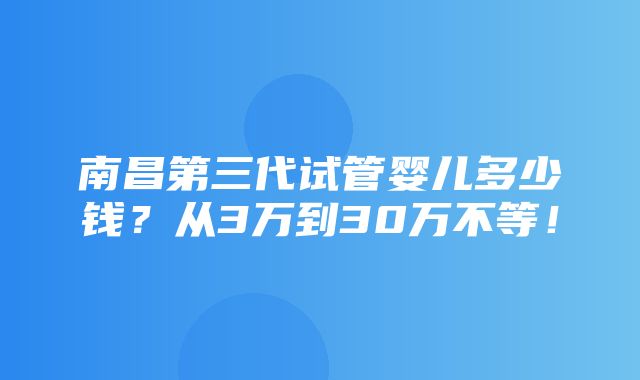 南昌第三代试管婴儿多少钱？从3万到30万不等！