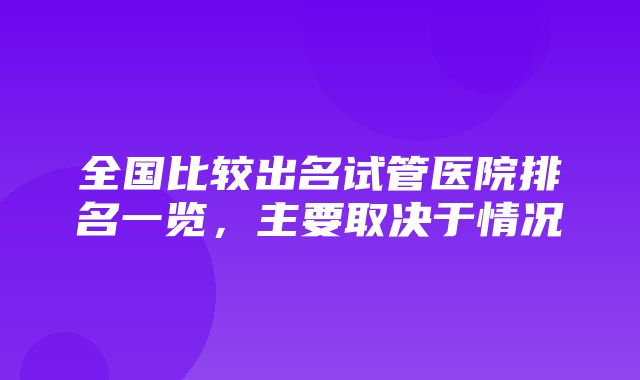 全国比较出名试管医院排名一览，主要取决于情况