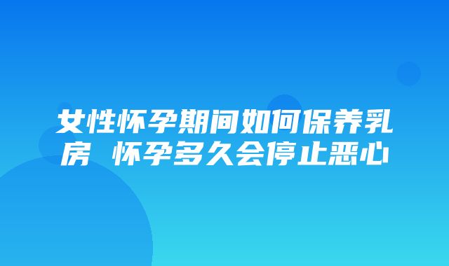 女性怀孕期间如何保养乳房 怀孕多久会停止恶心