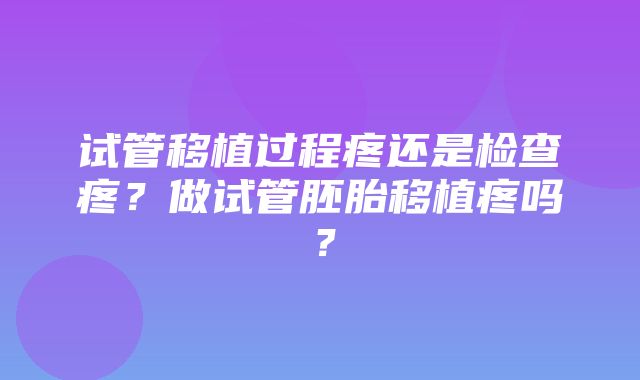 试管移植过程疼还是检查疼？做试管胚胎移植疼吗？