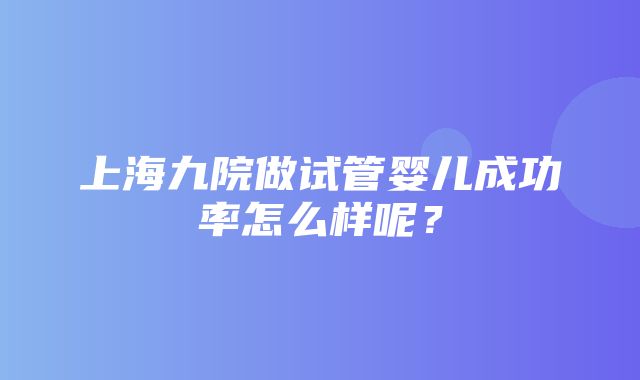 上海九院做试管婴儿成功率怎么样呢？