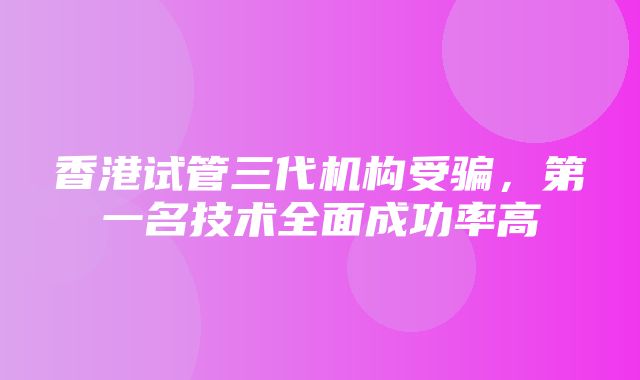 香港试管三代机构受骗，第一名技术全面成功率高