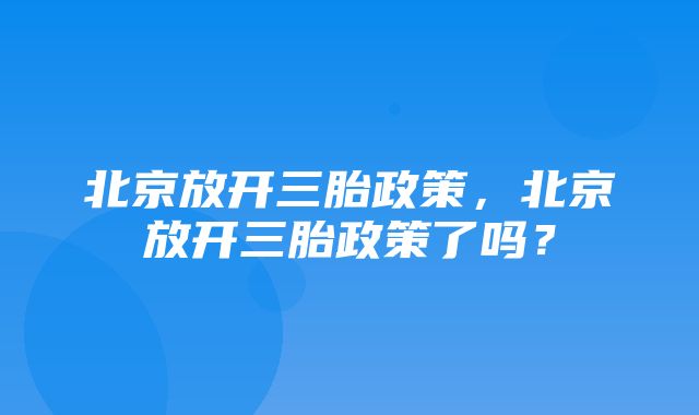 北京放开三胎政策，北京放开三胎政策了吗？