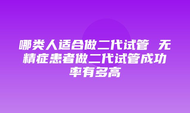 哪类人适合做二代试管 无精症患者做二代试管成功率有多高