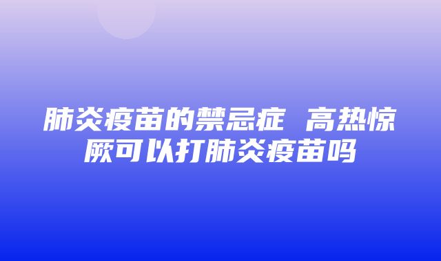 肺炎疫苗的禁忌症 高热惊厥可以打肺炎疫苗吗