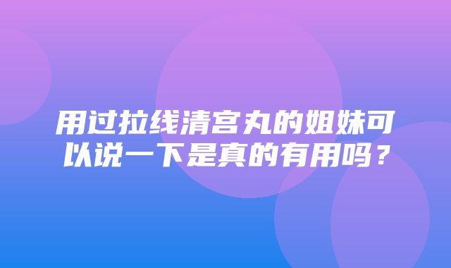 用过拉线清宫丸的姐妹可以说一下是真的有用吗？