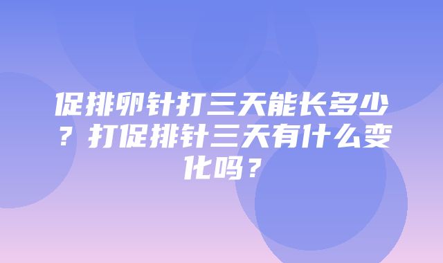 促排卵针打三天能长多少？打促排针三天有什么变化吗？