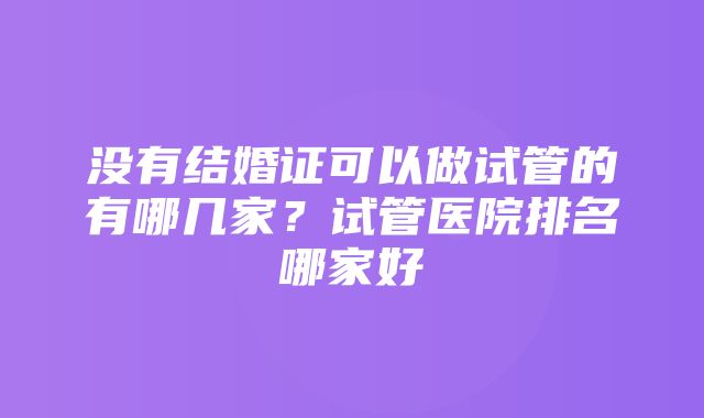 没有结婚证可以做试管的有哪几家？试管医院排名哪家好